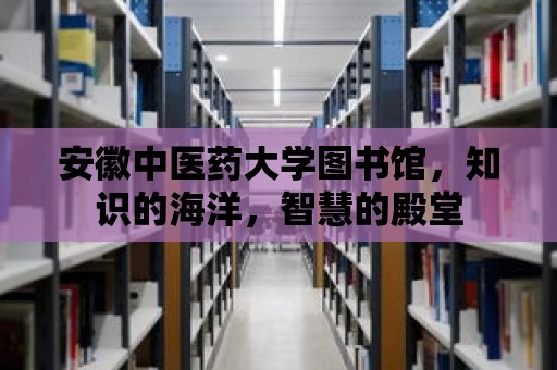 安徽中醫藥大學圖書館，知識的海洋，智慧的殿堂