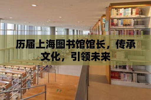 歷屆上海圖書館館長，傳承文化，引領未來