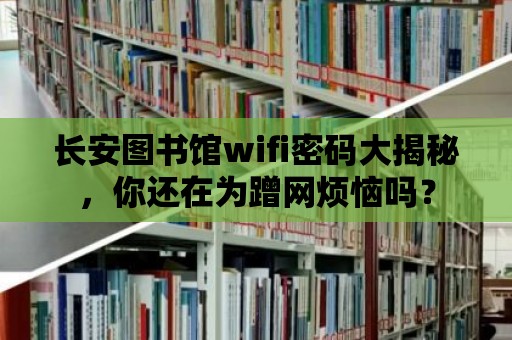 長安圖書館wifi密碼大揭秘，你還在為蹭網煩惱嗎？