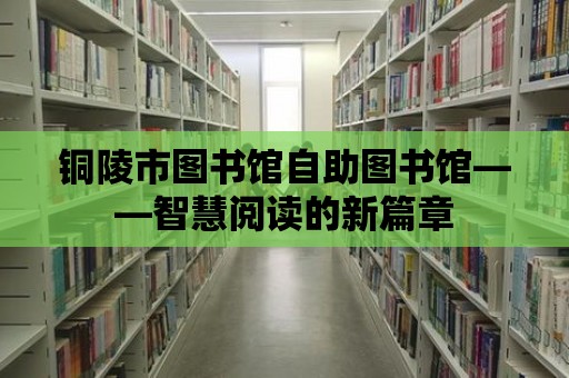 銅陵市圖書館自助圖書館——智慧閱讀的新篇章