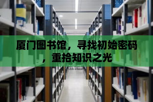 廈門圖書館，尋找初始密碼，重拾知識(shí)之光