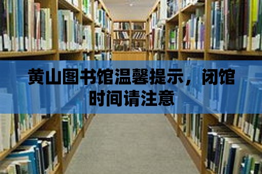 黃山圖書館溫馨提示，閉館時間請注意