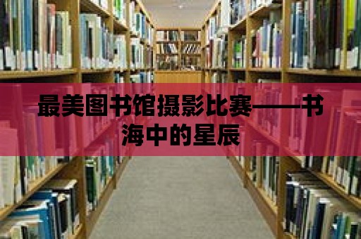 最美圖書館攝影比賽——書海中的星辰