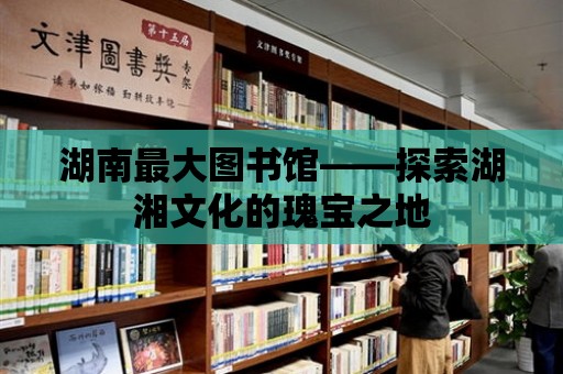 湖南最大圖書館——探索湖湘文化的瑰寶之地