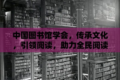 中國圖書館學會，傳承文化，引領閱讀，助力全民閱讀新風尚