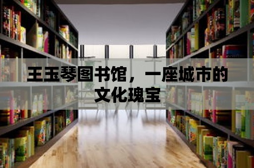 王玉琴圖書館，一座城市的文化瑰寶