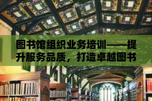 圖書館組織業務培訓——提升服務品質，打造卓越圖書館