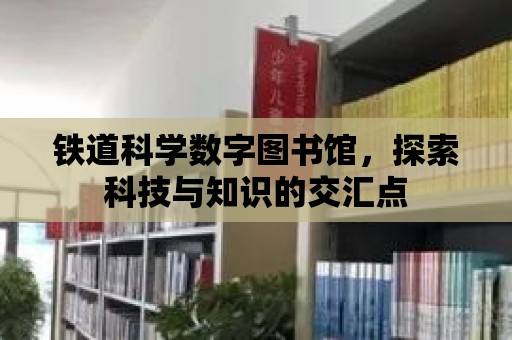 鐵道科學數字圖書館，探索科技與知識的交匯點