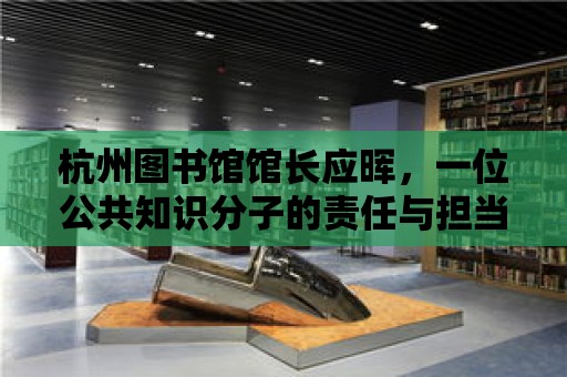 杭州圖書館館長應暉，一位公共知識分子的責任與擔當