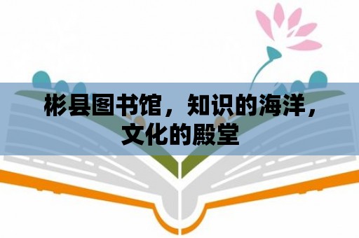 彬縣圖書館，知識的海洋，文化的殿堂