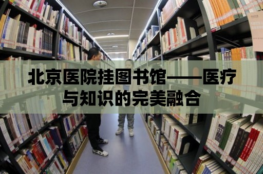 北京醫院掛圖書館——醫療與知識的完美融合