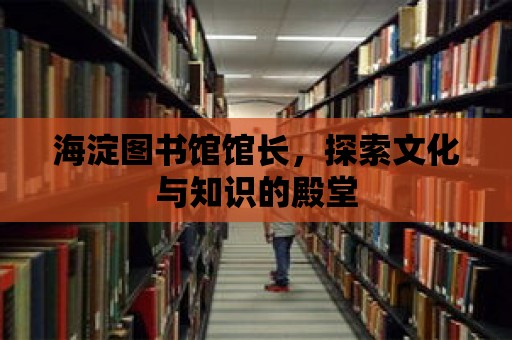 海淀圖書館館長，探索文化與知識的殿堂