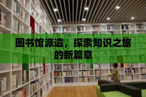 圖書館派遣，探索知識之旅的新篇章