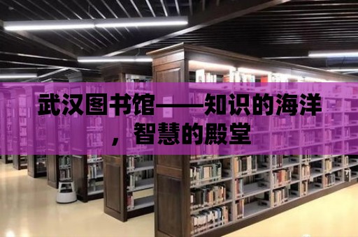 武漢圖書館——知識的海洋，智慧的殿堂