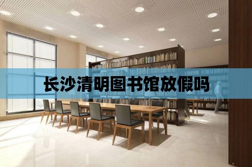 長沙清明圖書館放假嗎