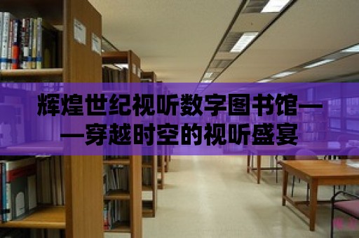 輝煌世紀(jì)視聽(tīng)數(shù)字圖書(shū)館——穿越時(shí)空的視聽(tīng)盛宴