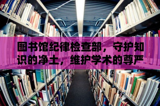 圖書館紀律檢查部，守護知識的凈土，維護學術的尊嚴