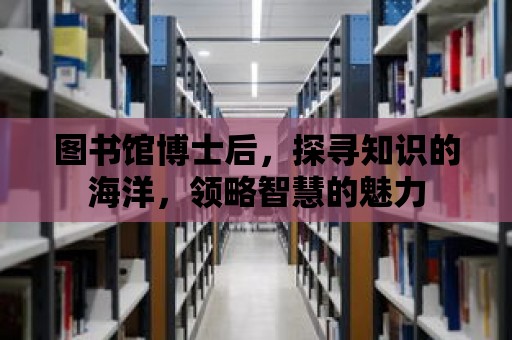 圖書館博士后，探尋知識的海洋，領略智慧的魅力