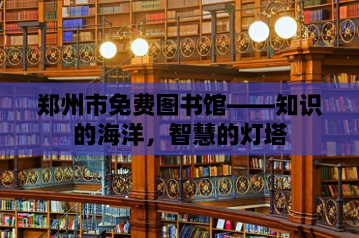 鄭州市免費圖書館——知識的海洋，智慧的燈塔