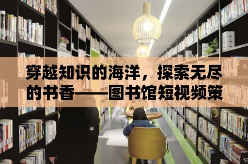 穿越知識的海洋，探索無盡的書香——圖書館短視頻策劃方案