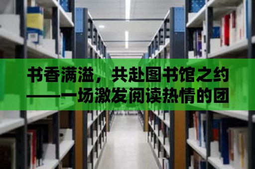 書香滿溢，共赴圖書館之約——一場激發(fā)閱讀熱情的團(tuán)隊活動方案