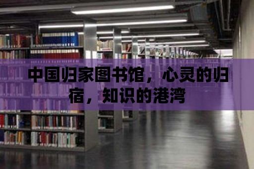 中國歸家圖書館，心靈的歸宿，知識的港灣