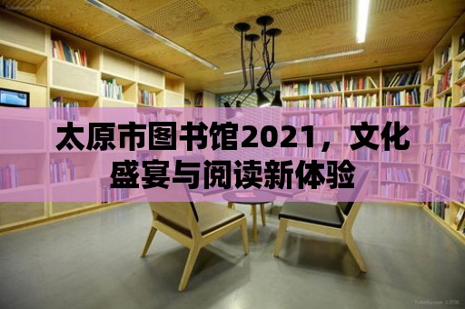 太原市圖書館2021，文化盛宴與閱讀新體驗