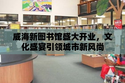 威海新圖書館盛大開業，文化盛宴引領城市新風尚