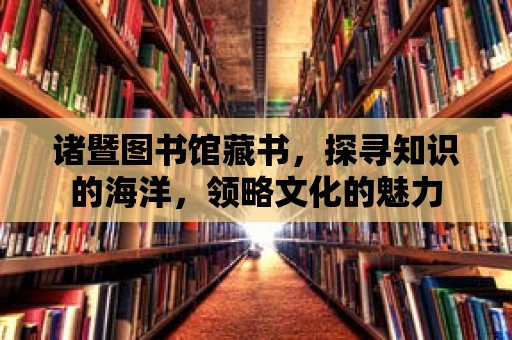 諸暨圖書館藏書，探尋知識(shí)的海洋，領(lǐng)略文化的魅力