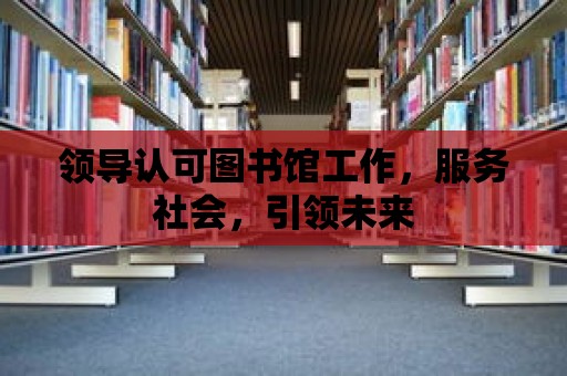 領導認可圖書館工作，服務社會，引領未來