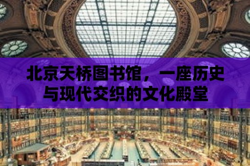 北京天橋圖書館，一座歷史與現代交織的文化殿堂