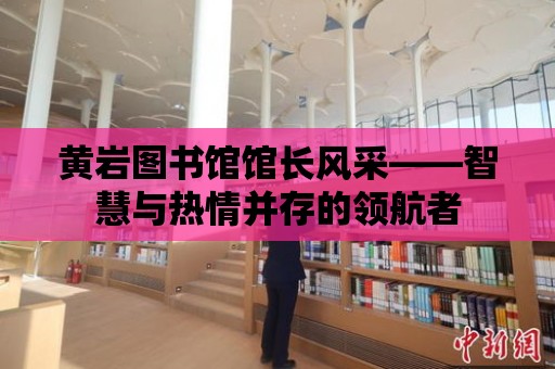 黃巖圖書館館長風采——智慧與熱情并存的領航者