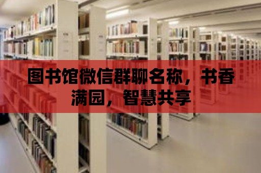 圖書館微信群聊名稱，書香滿園，智慧共享