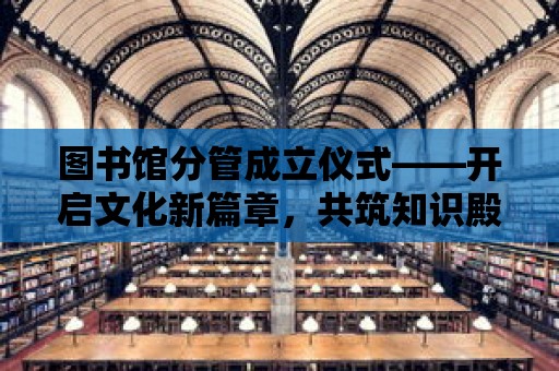 圖書館分管成立儀式——開啟文化新篇章，共筑知識殿堂