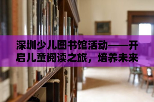 深圳少兒圖書館活動——開啟兒童閱讀之旅，培養(yǎng)未來之星