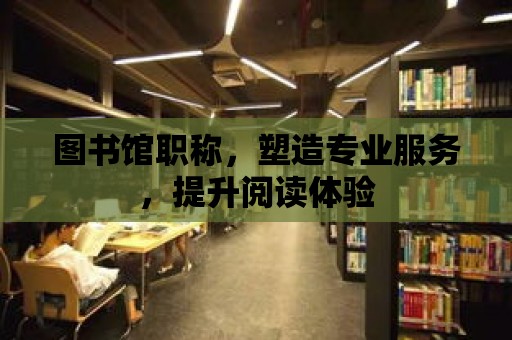 圖書館職稱，塑造專業(yè)服務(wù)，提升閱讀體驗