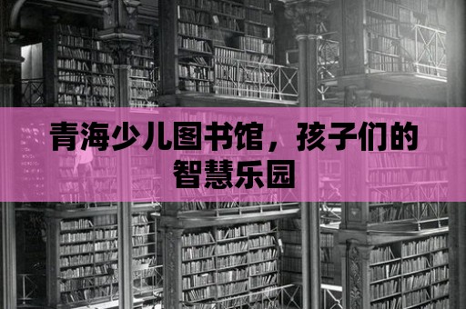 青海少兒圖書館，孩子們的智慧樂園