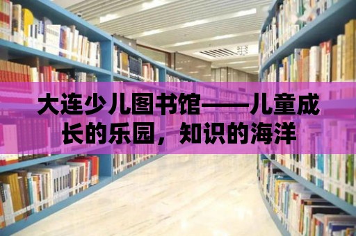 大連少兒圖書館——兒童成長的樂園，知識(shí)的海洋