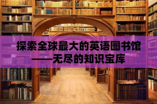 探索全球最大的英語圖書館——無盡的知識寶庫