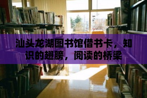 汕頭龍湖圖書館借書卡，知識的翅膀，閱讀的橋梁