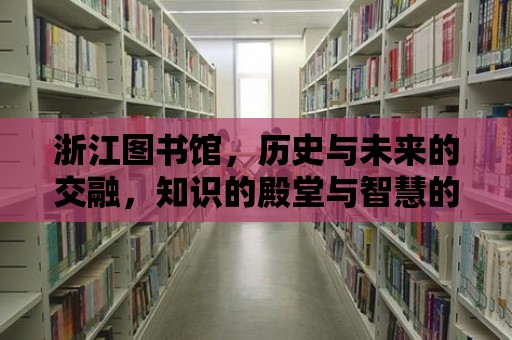 浙江圖書館，歷史與未來(lái)的交融，知識(shí)的殿堂與智慧的燈塔