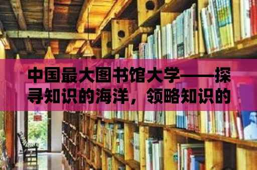 中國最大圖書館大學——探尋知識的海洋，領略知識的魅力