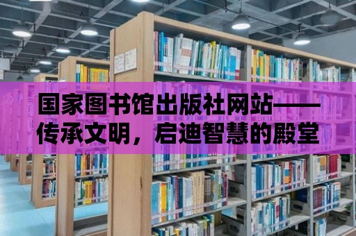 國家圖書館出版社網站——傳承文明，啟迪智慧的殿堂