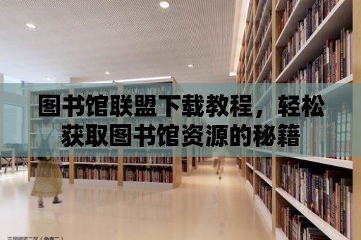 圖書館聯(lián)盟下載教程，輕松獲取圖書館資源的秘籍