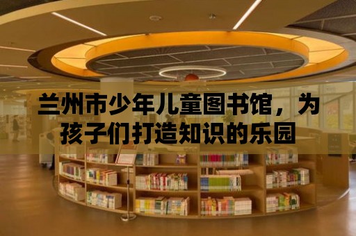 蘭州市少年兒童圖書館，為孩子們打造知識的樂園