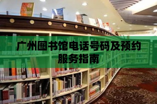 廣州圖書館電話號碼及預約服務指南