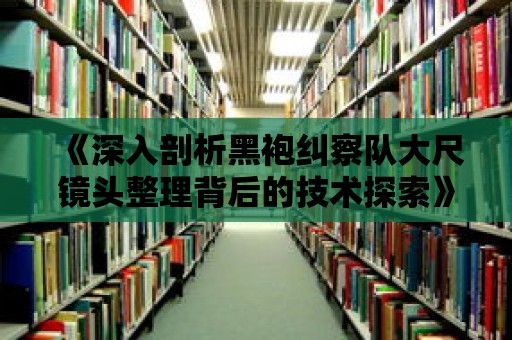 《深入剖析黑袍糾察隊(duì)大尺鏡頭整理背后的技術(shù)探索》