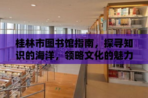 桂林市圖書館指南，探尋知識的海洋，領略文化的魅力