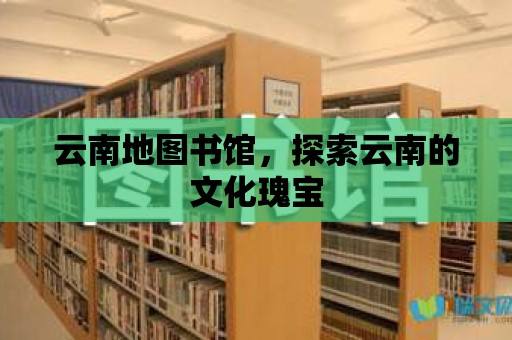 云南地圖書館，探索云南的文化瑰寶