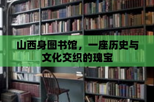 山西身圖書館，一座歷史與文化交織的瑰寶